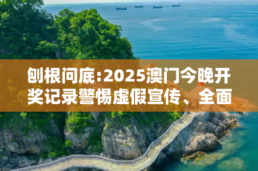 刨根问底:2025澳门今晚开奖记录警惕虚假宣传、全面解答