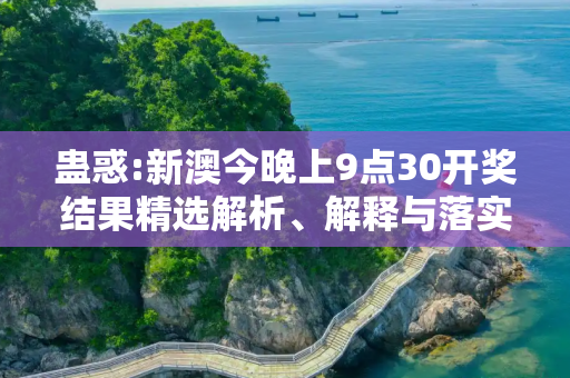 蛊惑:新澳今晚上9点30开奖结果精选解析、解释与落实