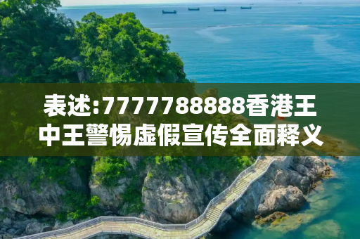 表述:7777788888香港王中王警惕虚假宣传全面释义