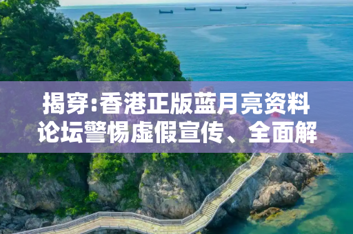 揭穿:香港正版蓝月亮资料论坛警惕虚假宣传、全面解答与解释