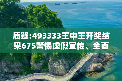 质疑:493333王中王开奖结果675警惕虚假宣传、全面解答
