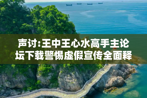 声讨:王中王心水高手主论坛下载警惕虚假宣传全面释义