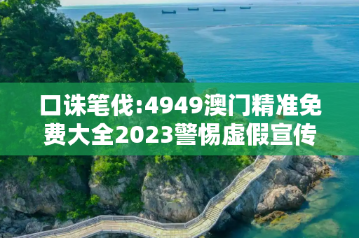 口诛笔伐:4949澳门精准免费大全2023警惕虚假宣传、全面解答与解释