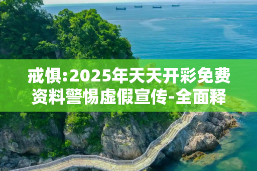 戒惧:2025年天天开彩免费资料警惕虚假宣传-全面释义