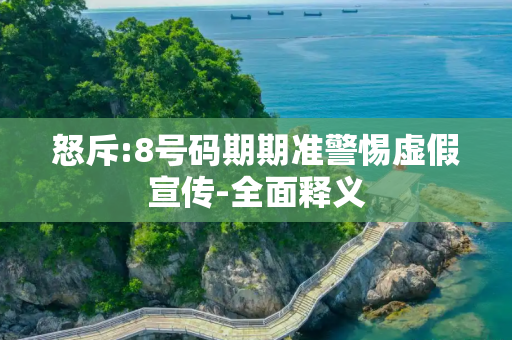 怒斥:8号码期期准警惕虚假宣传-全面释义