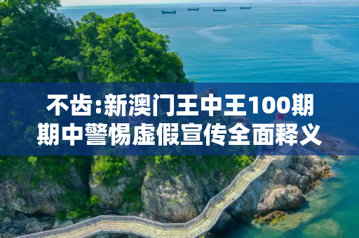 不齿:新澳门王中王100期期中警惕虚假宣传全面释义