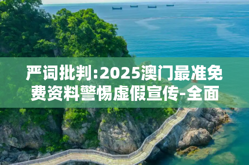 严词批判:2025澳门最准免费资料警惕虚假宣传-全面释义