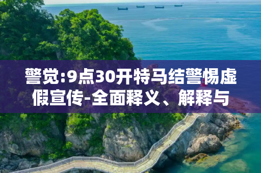 警觉:9点30开特马结警惕虚假宣传-全面释义、解释与落实