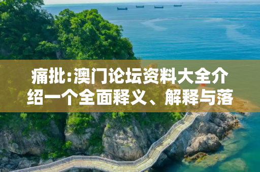 痛批:澳门论坛资料大全介绍一个全面释义、解释与落实