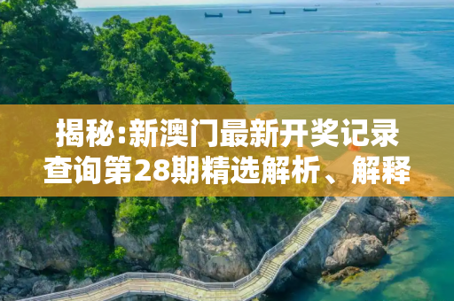 揭秘:新澳门最新开奖记录查询第28期精选解析、解释与落实