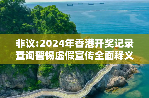 非议:2024年香港开奖记录查询警惕虚假宣传全面释义