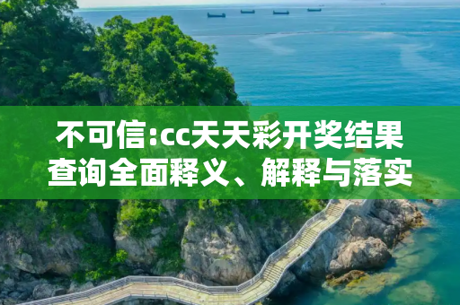 不可信:cc天天彩开奖结果查询全面释义、解释与落实
