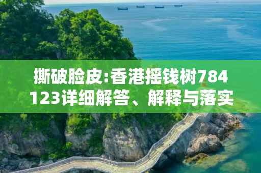 撕破脸皮:香港摇钱树784123详细解答、解释与落实