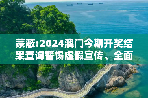 蒙蔽:2024澳门今期开奖结果查询警惕虚假宣传、全面解答