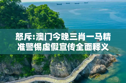 怒斥:澳门今晚三肖一马精准警惕虚假宣传全面释义