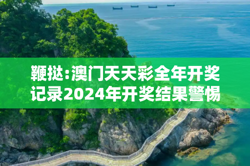 鞭挞:澳门天天彩全年开奖记录2024年开奖结果警惕虚假宣传-全面释义、解释与落实