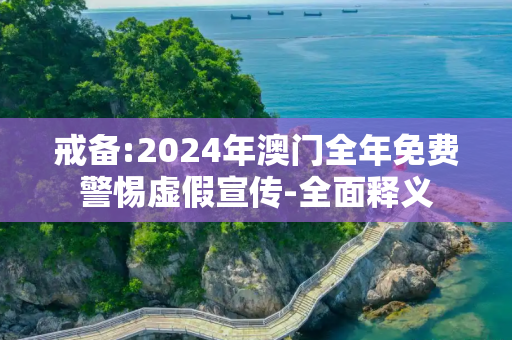 戒备:2024年澳门全年免费警惕虚假宣传-全面释义