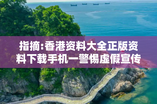 指摘:香港资料大全正版资料下载手机一警惕虚假宣传-全面释义