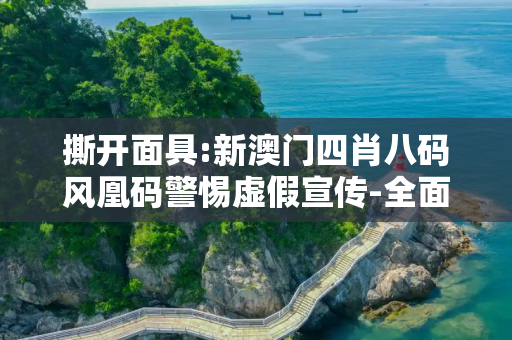 撕开面具:新澳门四肖八码风凰码警惕虚假宣传-全面释义、解释与落实