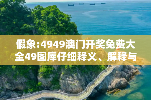 假象:4949澳门开奖免费大全49图库仔细释义、解释与落实
