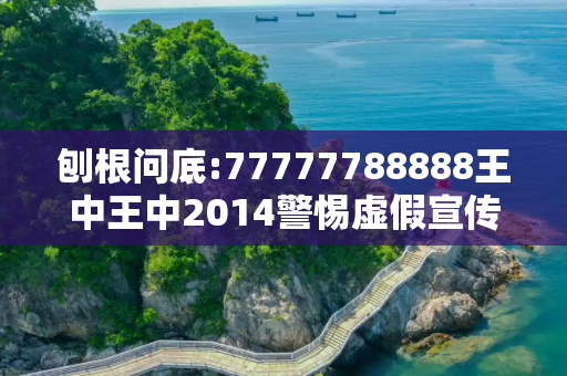 刨根问底:77777788888王中王中2014警惕虚假宣传、全面解答