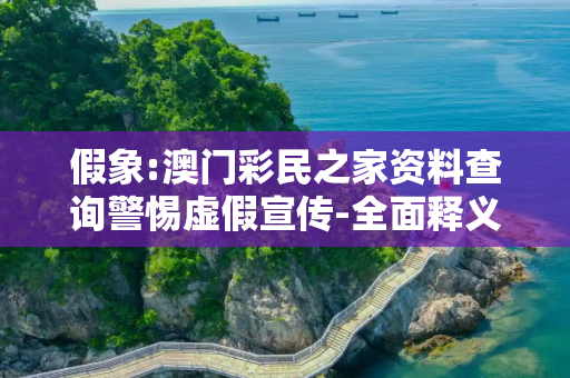 假象:澳门彩民之家资料查询警惕虚假宣传-全面释义
