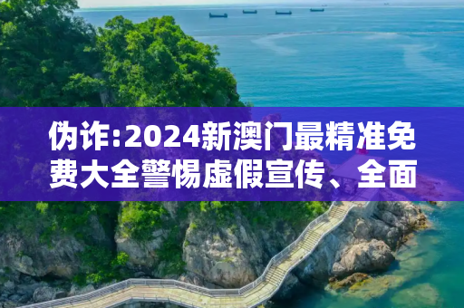伪诈:2024新澳门最精准免费大全警惕虚假宣传、全面解答
