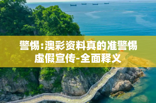 警惕:澳彩资料真的准警惕虚假宣传-全面释义
