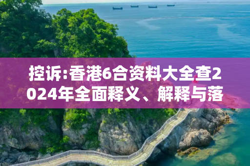 控诉:香港6合资料大全查2024年全面释义、解释与落实