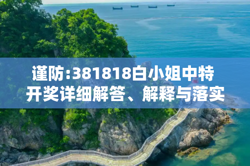 谨防:381818白小姐中特 开奖详细解答、解释与落实