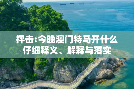 抨击:今晚澳门特马开什么仔细释义、解释与落实