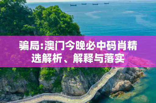 骗局:澳门今晚必中码肖精选解析、解释与落实