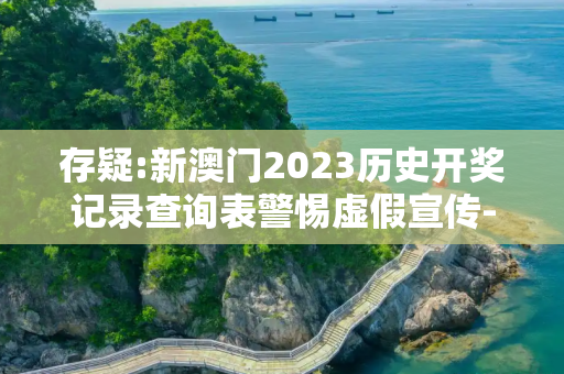 存疑:新澳门2023历史开奖记录查询表警惕虚假宣传-全面释义