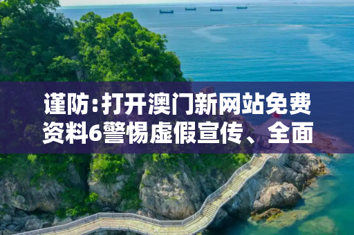 谨防:打开澳门新网站免费资料6警惕虚假宣传、全面解答
