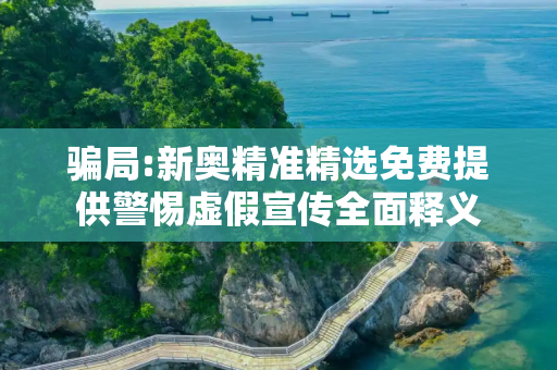 骗局:新奥精准精选免费提供警惕虚假宣传全面释义