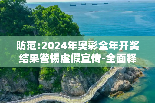 防范:2024年奥彩全年开奖结果警惕虚假宣传-全面释义、解释与落实