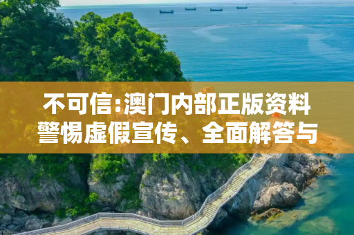不可信:澳门内部正版资料警惕虚假宣传、全面解答与解释