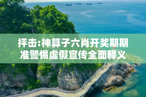 抨击:神算子六肖开奖期期准警惕虚假宣传全面释义