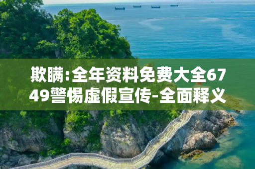 欺瞒:全年资料免费大全6749警惕虚假宣传-全面释义