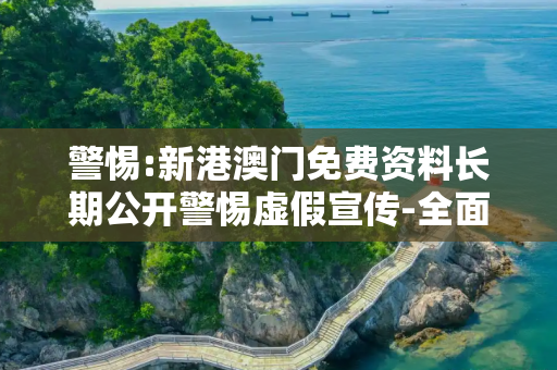 警惕:新港澳门免费资料长期公开警惕虚假宣传-全面释义、解释与落实