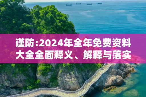 谨防:2024年全年免费资料大全全面释义、解释与落实