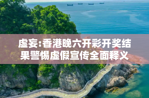 虚妄:香港晚六开彩开奖结果警惕虚假宣传全面释义