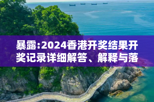 暴露:2024香港开奖结果开奖记录详细解答、解释与落实