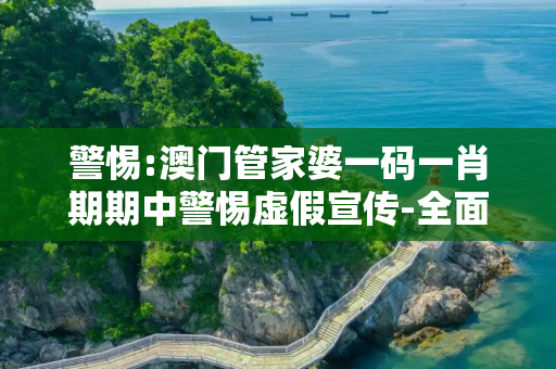警惕:澳门管家婆一码一肖期期中警惕虚假宣传-全面释义