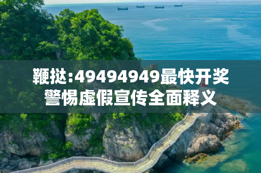 鞭挞:49494949最快开奖警惕虚假宣传全面释义