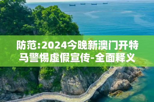 防范:2024今晚新澳门开特马警惕虚假宣传-全面释义