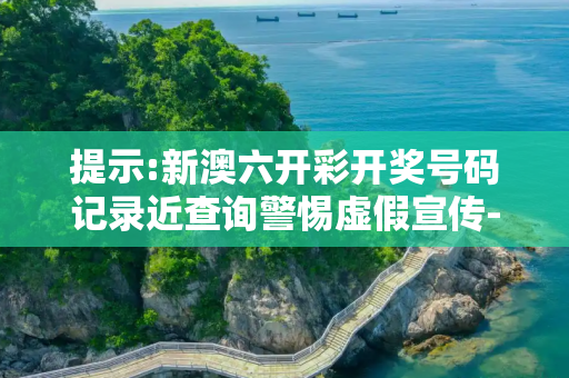提示:新澳六开彩开奖号码记录近查询警惕虚假宣传-全面释义、解释与落实