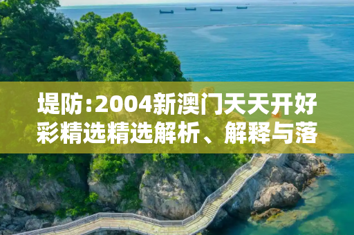 堤防:2004新澳门天天开好彩精选精选解析、解释与落实
