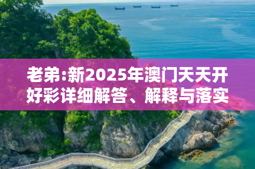 老弟:新2025年澳门天天开好彩详细解答、解释与落实