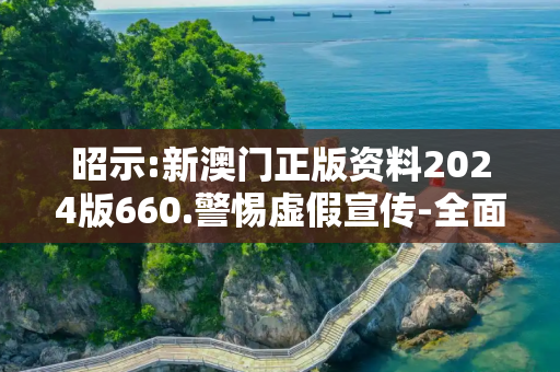 昭示:新澳门正版资料2024版660.警惕虚假宣传-全面释义